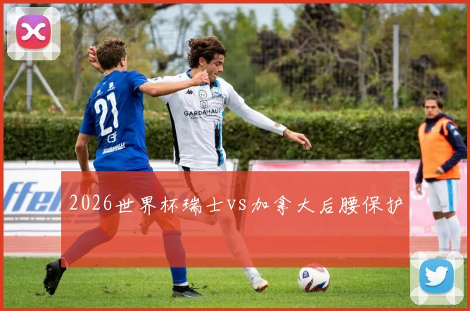 2026世界杯瑞士vs加拿大后腰保护