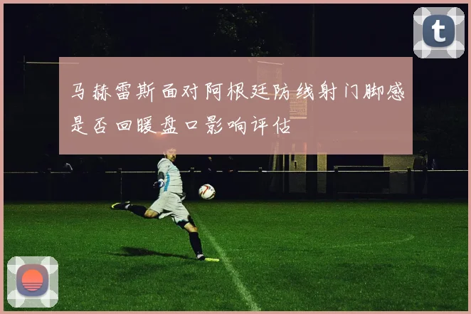 马赫雷斯面对阿根廷防线射门脚感是否回暖盘口影响评估