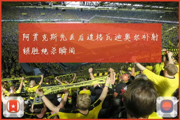 阿贾克斯先丢后追格瓦迪奥尔补射锁胜绝杀瞬间