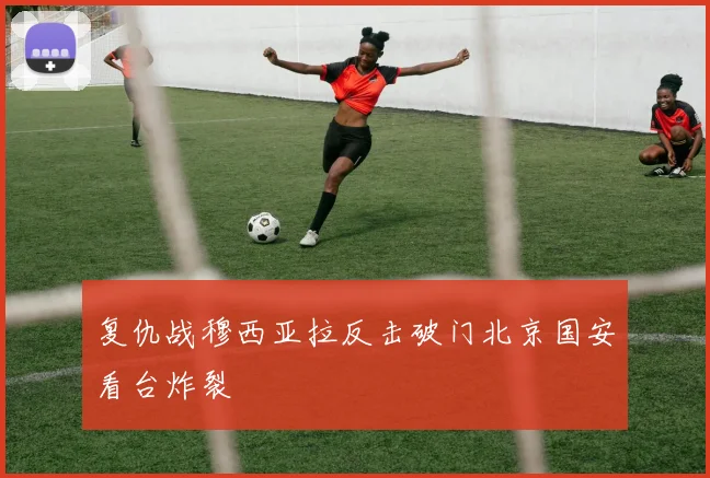 复仇战穆西亚拉反击破门北京国安看台炸裂