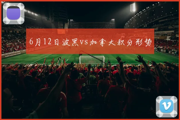 6月12日波黑vs加拿大积分形势