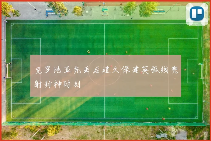 克罗地亚先丢后追久保建英弧线兜射封神时刻