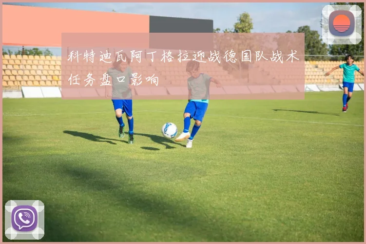 科特迪瓦阿丁格拉迎战德国队战术任务盘口影响