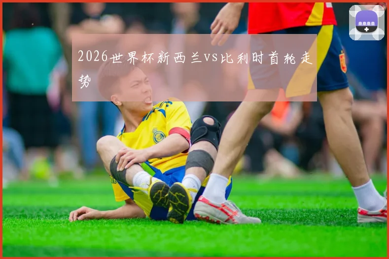 2026世界杯新西兰vs比利时首轮走势