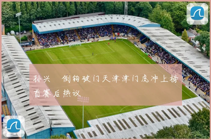 孙兴慜倒钩破门天津津门虎冲上榜首赛后热议