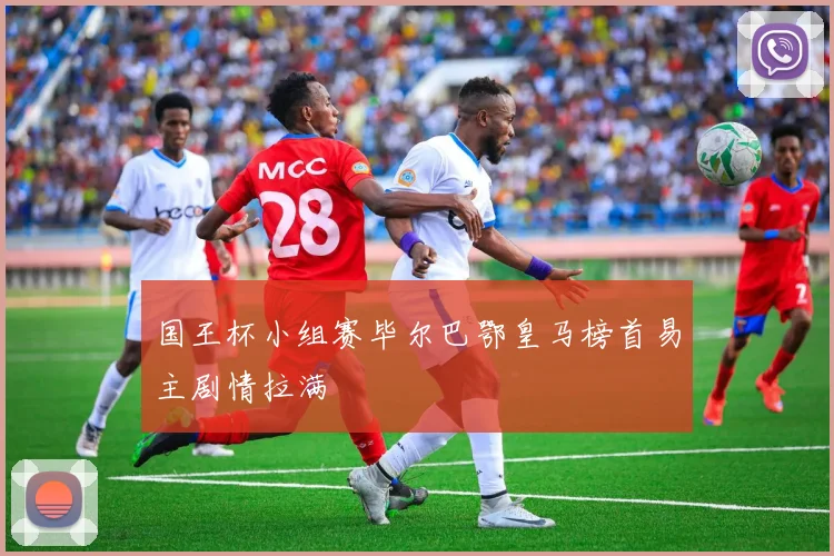 国王杯小组赛毕尔巴鄂皇马榜首易主剧情拉满