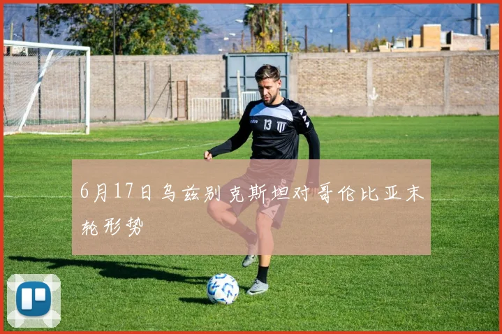 6月17日乌兹别克斯坦对哥伦比亚末轮形势