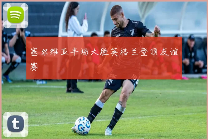 塞尔维亚半场大胜英格兰登顶友谊赛
