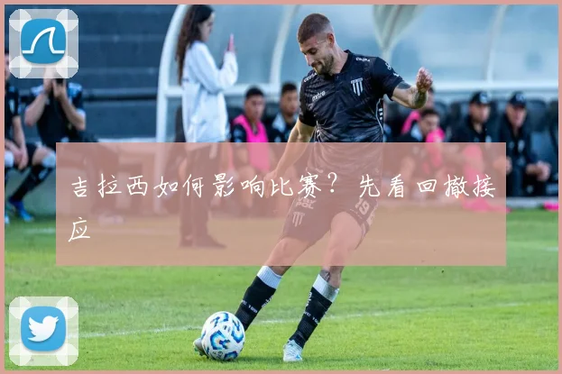 吉拉西如何影响比赛？先看回撤接应