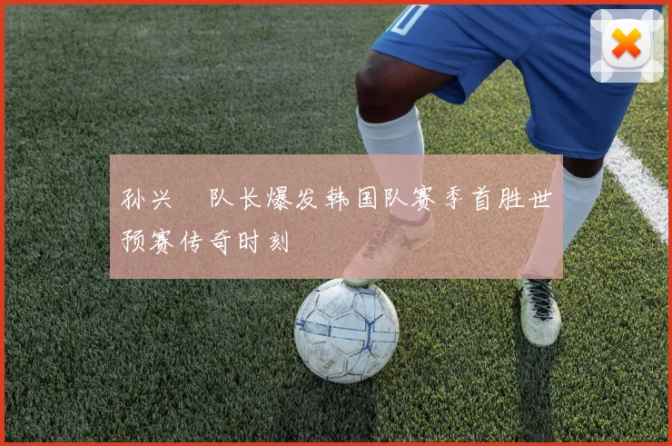 孙兴慜队长爆发韩国队赛季首胜世预赛传奇时刻