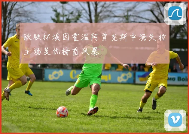 欧联杯埃因霍温阿贾克斯中场失控主场复仇榜首风暴