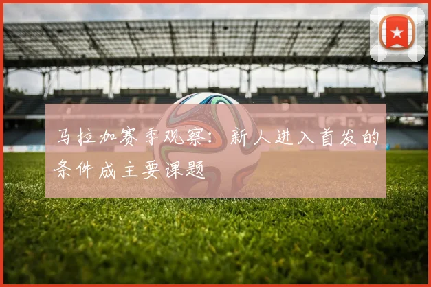 马拉加赛季观察：新人进入首发的条件成主要课题