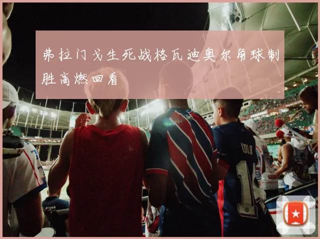 弗拉门戈生死战格瓦迪奥尔角球制胜高燃回看