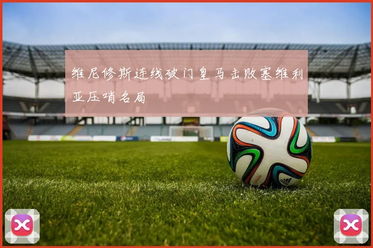 维尼修斯连线破门皇马击败塞维利亚压哨名局