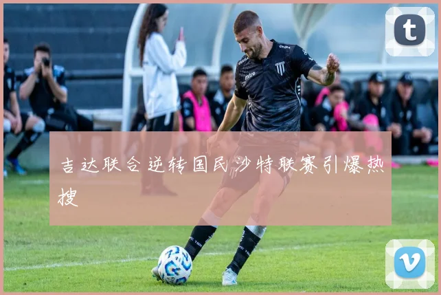 吉达联合逆转国民沙特联赛引爆热搜
