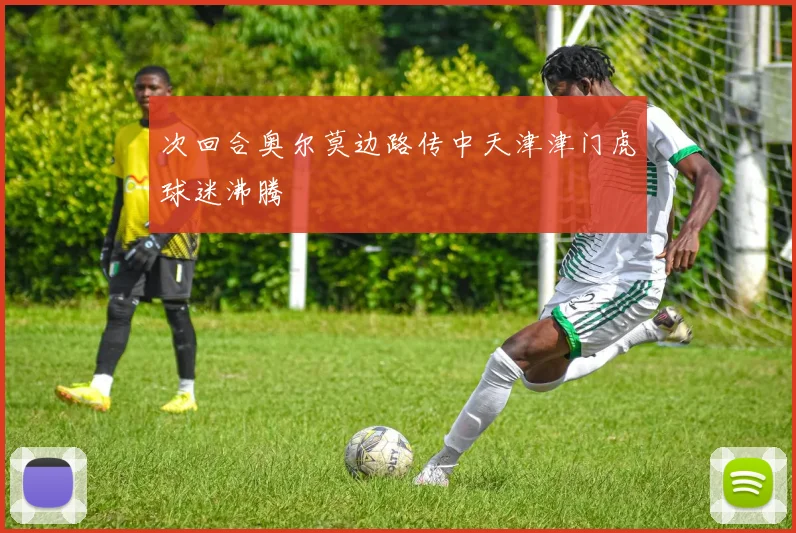 次回合奥尔莫边路传中天津津门虎球迷沸腾