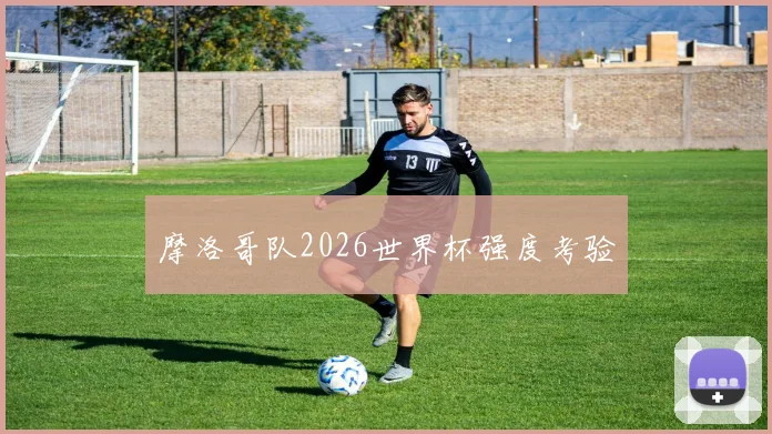 摩洛哥队2026世界杯强度考验