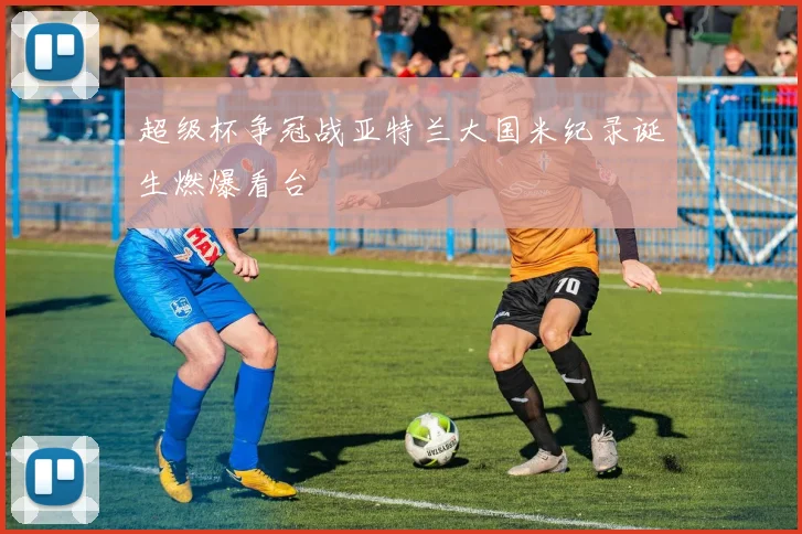 超级杯争冠战亚特兰大国米纪录诞生燃爆看台