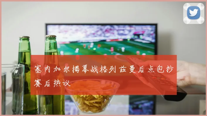 塞内加尔揭幕战格列兹曼后点包抄赛后热议