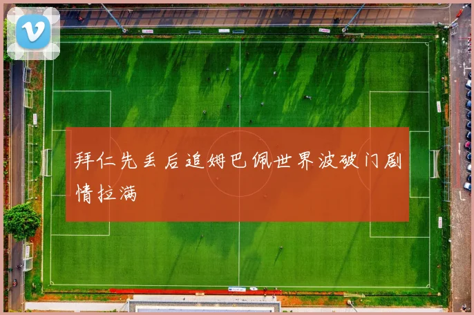 拜仁先丢后追姆巴佩世界波破门剧情拉满