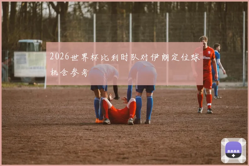 2026世界杯比利时队对伊朗定位球机会参考