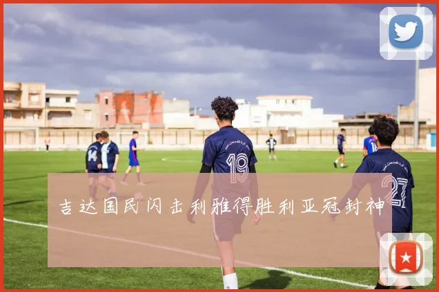 吉达国民闪击利雅得胜利亚冠封神