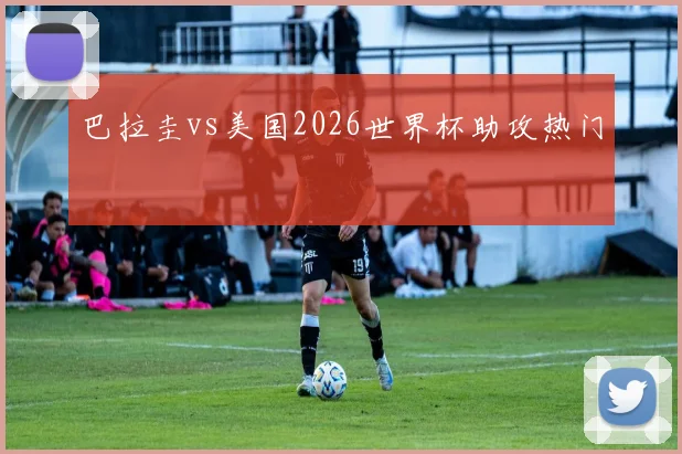 巴拉圭vs美国2026世界杯助攻热门