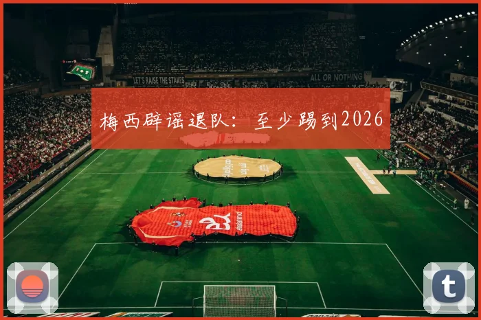 梅西辟谣退队：至少踢到2026