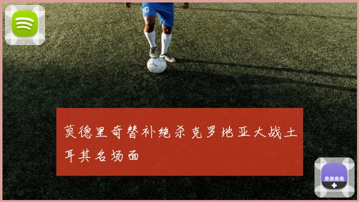 莫德里奇替补绝杀克罗地亚大战土耳其名场面