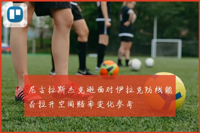 尼古拉斯杰克逊面对伊拉克防线能否拉开空间赔率变化参考