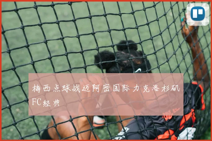 梅西点球战迈阿密国际力克洛杉矶FC经典