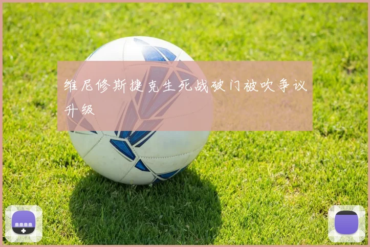 维尼修斯捷克生死战破门被吹争议升级