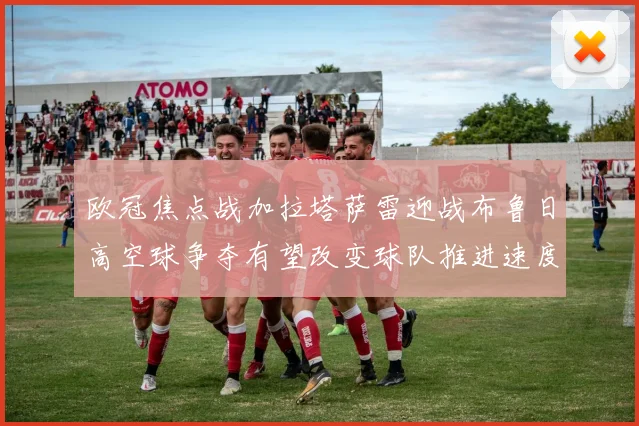 欧冠焦点战加拉塔萨雷迎战布鲁日高空球争夺有望改变球队推进速度