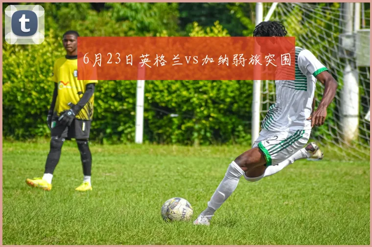6月23日英格兰vs加纳弱旅突围