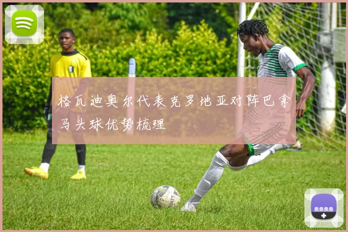 格瓦迪奥尔代表克罗地亚对阵巴拿马头球优势梳理