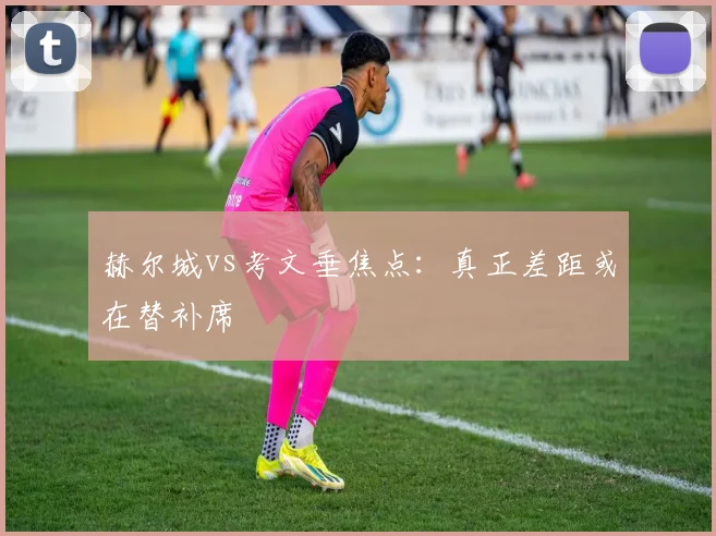 赫尔城vs考文垂焦点：真正差距或在替补席
