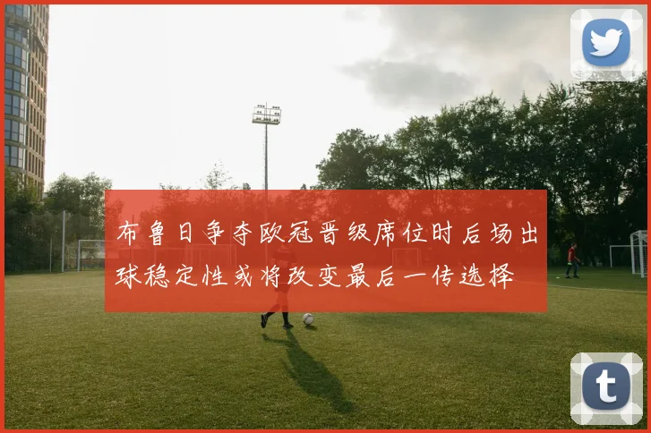 布鲁日争夺欧冠晋级席位时后场出球稳定性或将改变最后一传选择