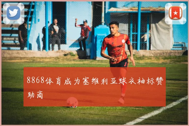 8868体育成为塞维利亚球衣袖标赞助商