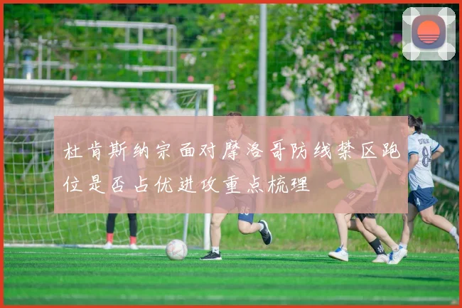 杜肯斯纳宗面对摩洛哥防线禁区跑位是否占优进攻重点梳理