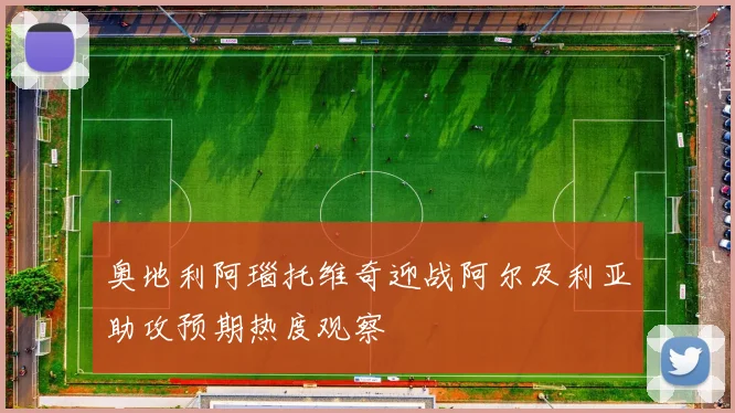 奥地利阿瑙托维奇迎战阿尔及利亚助攻预期热度观察