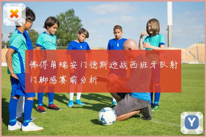 佛得角瑞安门德斯迎战西班牙队射门脚感赛前分析