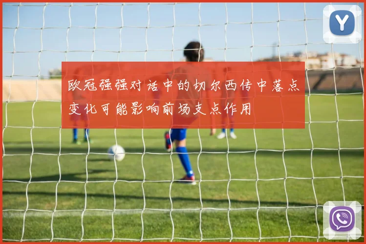 欧冠强强对话中的切尔西传中落点变化可能影响前场支点作用