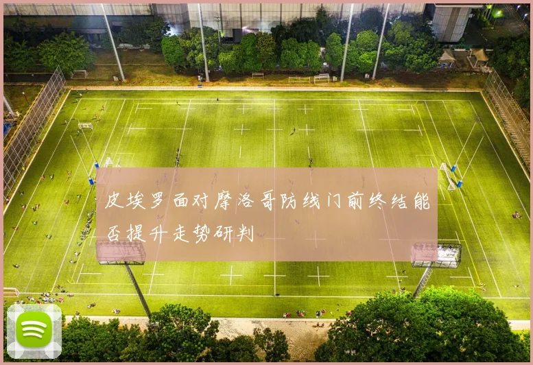 皮埃罗面对摩洛哥防线门前终结能否提升走势研判