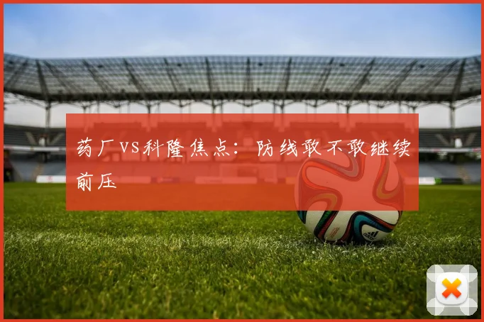 药厂vs科隆焦点：防线敢不敢继续前压