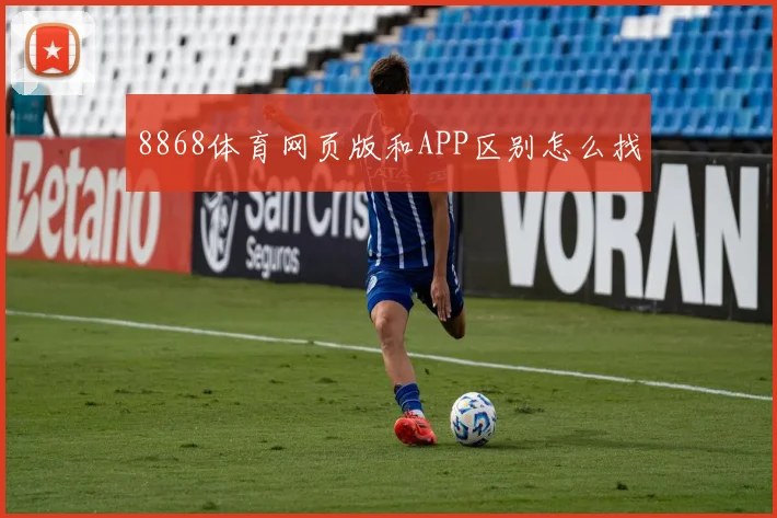 8868体育网页版和APP区别怎么找