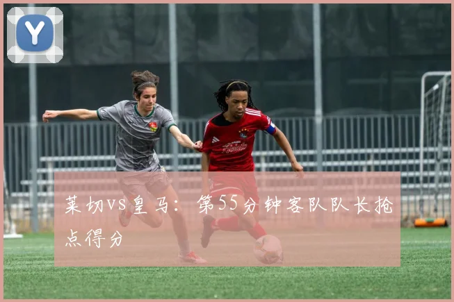 莱切vs皇马：第55分钟客队队长抢点得分