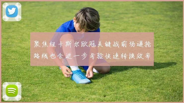 聚焦纽卡斯尔欧冠关键战前场逼抢路线也会进一步考验快速转换效率