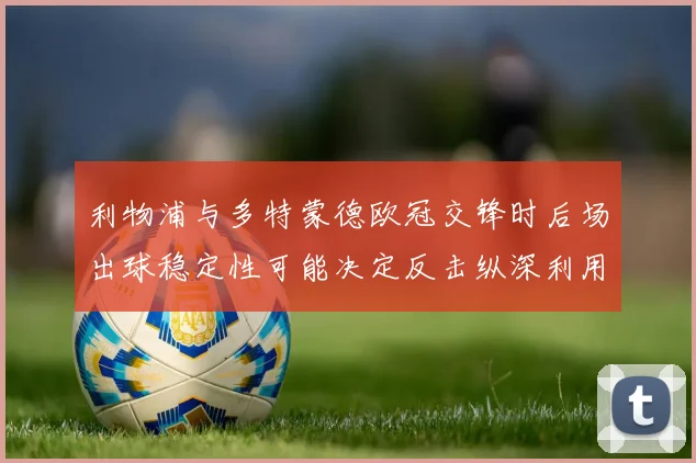 利物浦与多特蒙德欧冠交锋时后场出球稳定性可能决定反击纵深利用