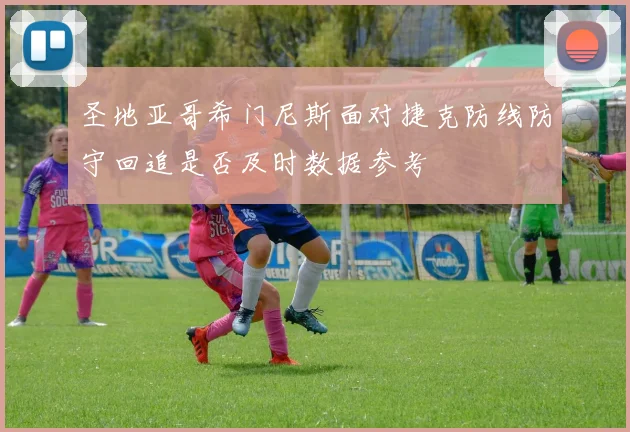 圣地亚哥希门尼斯面对捷克防线防守回追是否及时数据参考