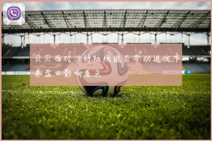 贝贝面对沙特防线能否带动进攻节奏盘口影响看点